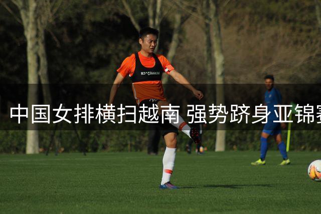 中国女排横扫越南 强势跻身亚锦赛半决赛